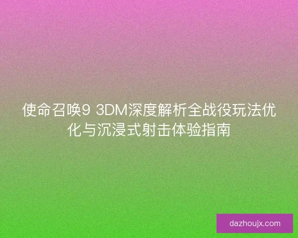 使命召唤9 3DM深度解析全战役玩法优化与沉浸式射击体验指南