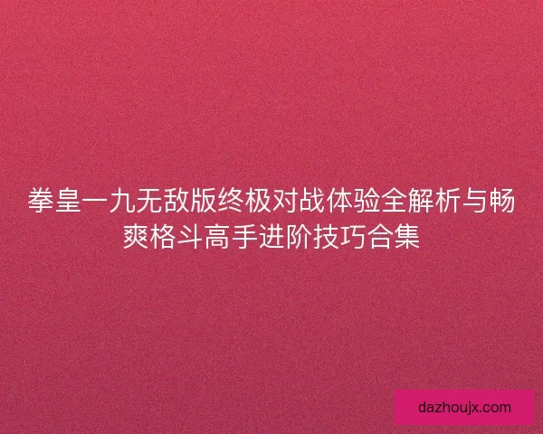 拳皇一九无敌版终极对战体验全解析与畅爽格斗高手进阶技巧合集