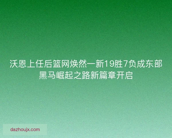 沃恩上任后篮网焕然一新19胜7负成东部黑马崛起之路新篇章开启