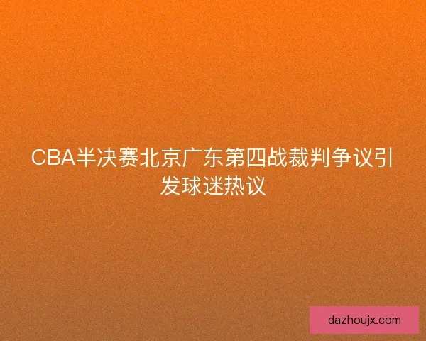 CBA半决赛北京广东第四战裁判争议引发球迷热议