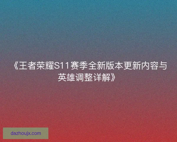 《王者荣耀S11赛季全新版本更新内容与英雄调整详解》