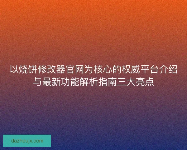 以烧饼修改器官网为核心的权威平台介绍与最新功能解析指南三大亮点 以烧饼修改器官网为核心的权威平台介绍与最新功能解析指南三大亮点