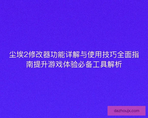 尘埃2修改器功能详解与使用技巧全面指南提升游戏体验必备工具解析