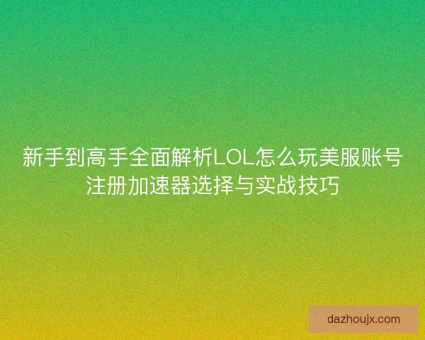 新手到高手全面解析LOL怎么玩美服账号注册加速器选择与实战技巧