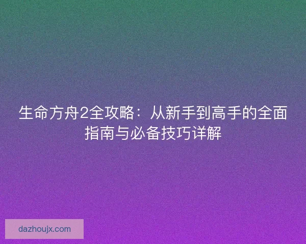 生命方舟2全攻略:从新手到高手的全面指南与必备技巧详解 生命方舟2全攻略:从新手到高手的全面指南与必备技巧详解