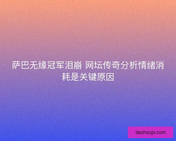 萨巴无缘冠军泪崩 网坛传奇分析情绪消耗是关键原因