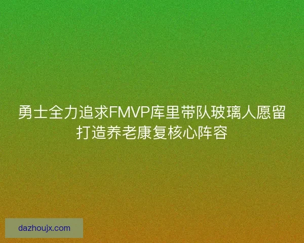 勇士全力追求FMVP库里带队玻璃人愿留打造养老康复核心阵容