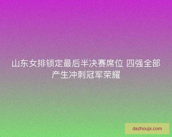 山东女排锁定最后半决赛席位 四强全部产生冲刺冠军荣耀 山东女排锁定最后半决赛席位 四强全部产生冲刺冠军荣耀
