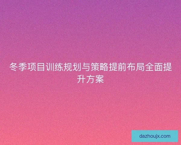 冬季项目训练规划与策略提前布局全面提升方案