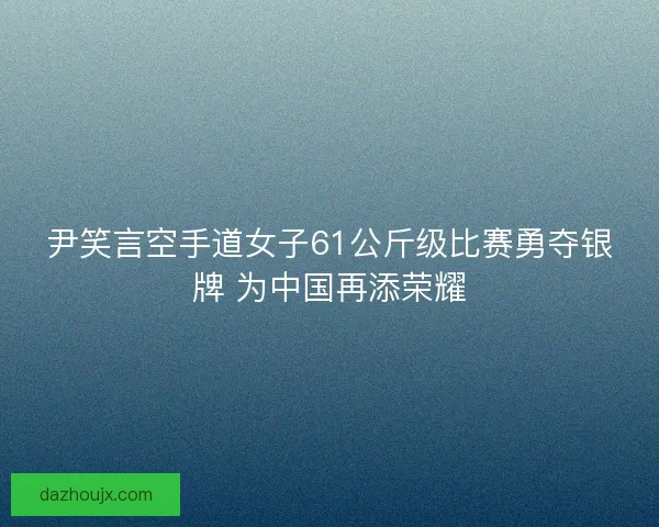 尹笑言空手道女子61公斤级比赛勇夺银牌 为中国再添荣耀