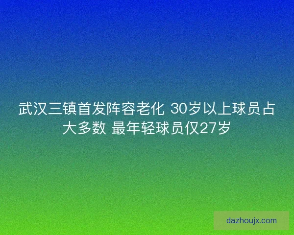 武汉三镇首发阵容老化 30岁以上球员占大多数 最年轻球员仅27岁