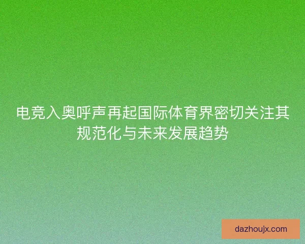 电竞入奥呼声再起国际体育界密切关注其规范化与未来发展趋势