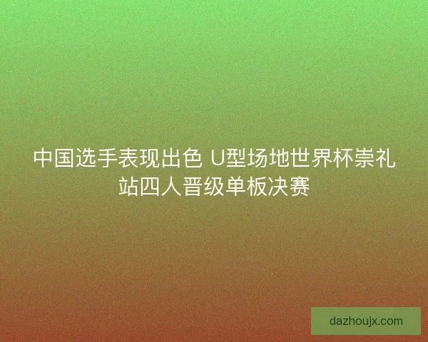 中国选手表现出色 U型场地世界杯崇礼站四人晋级单板决赛