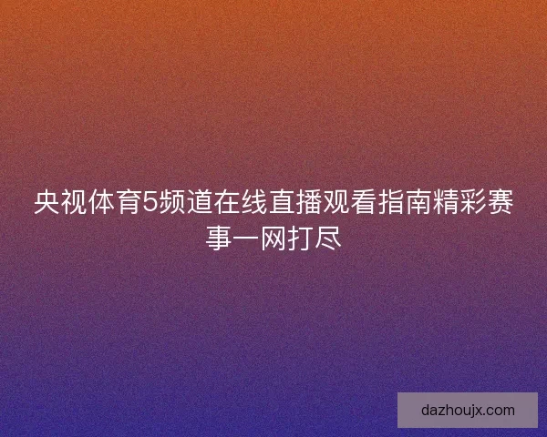 央视体育5频道在线直播观看指南精彩赛事一网打尽