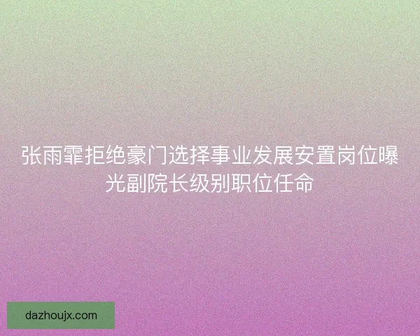 张雨霏拒绝豪门选择事业发展安置岗位曝光副院长级别职位任命
