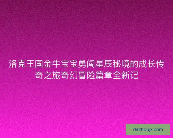 洛克王国金牛宝宝勇闯星辰秘境的成长传奇之旅奇幻冒险篇章全新记