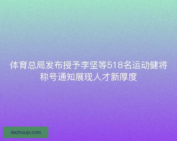 体育总局发布授予李坚等518名运动健将称号通知展现人才新厚度 体育总局发布授予李坚等518名运动健将称号通知展现人才新厚度