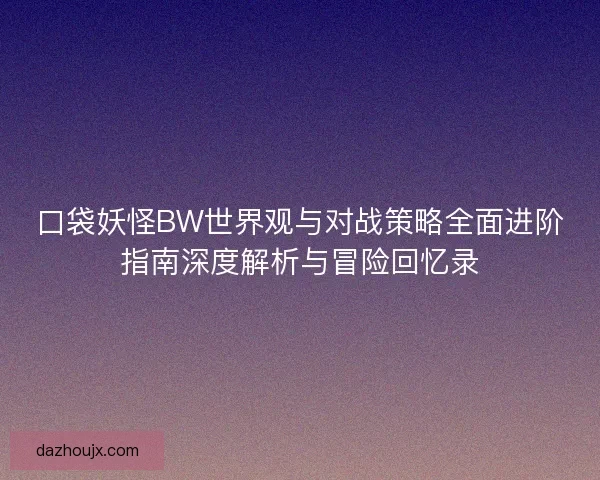 口袋妖怪BW世界观与对战策略全面进阶指南深度解析与冒险回忆录 口袋妖怪BW世界观与对战策略全面进阶指南深度解析与冒险回忆录