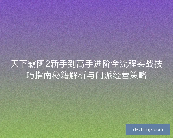 天下霸图2新手到高手进阶全流程实战技巧指南秘籍解析与门派经营策略 天下霸图2新手到高手进阶全流程实战技巧指南秘籍解析与门派经营策略