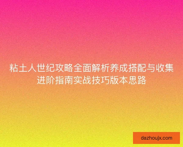 粘土人世纪攻略全面解析养成搭配与收集进阶指南实战技巧版本思路 粘土人世纪攻略全面解析养成搭配与收集进阶指南实战技巧版本思路