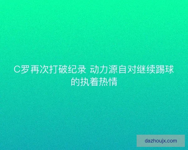C罗再次打破纪录 动力源自对继续踢球的执着热情 C罗再次打破纪录 动力源自对继续踢球的执着热情