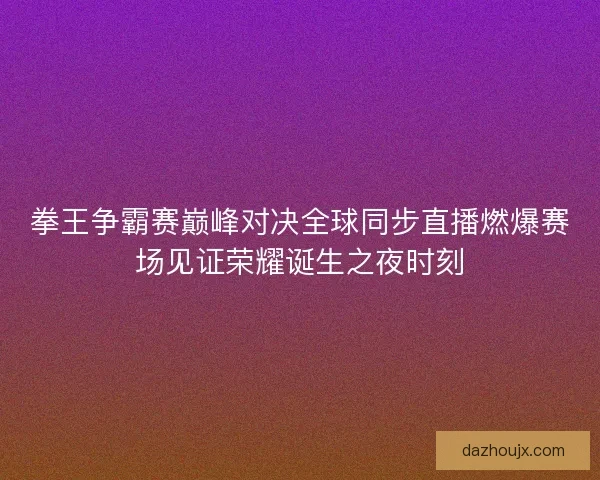 拳王争霸赛巅峰对决全球同步直播燃爆赛场见证荣耀诞生之夜时刻