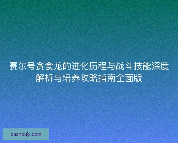 赛尔号贪食龙的进化历程与战斗技能深度解析与培养攻略指南全面版 赛尔号贪食龙的进化历程与战斗技能深度解析与培养攻略指南全面版