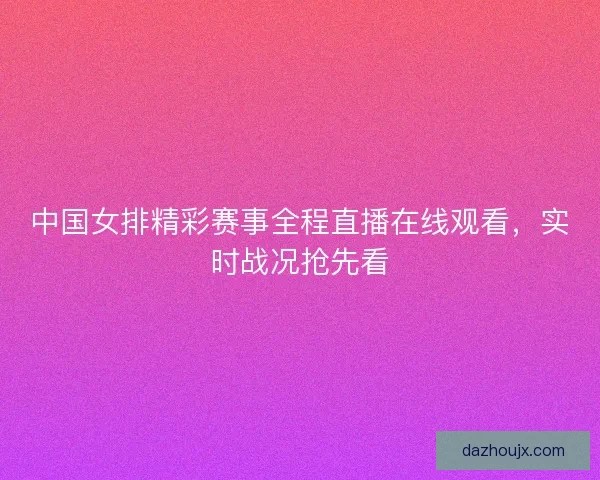 中国女排精彩赛事全程直播在线观看,实时战况抢先看 中国女排精彩赛事全程直播在线观看,实时战况抢先看