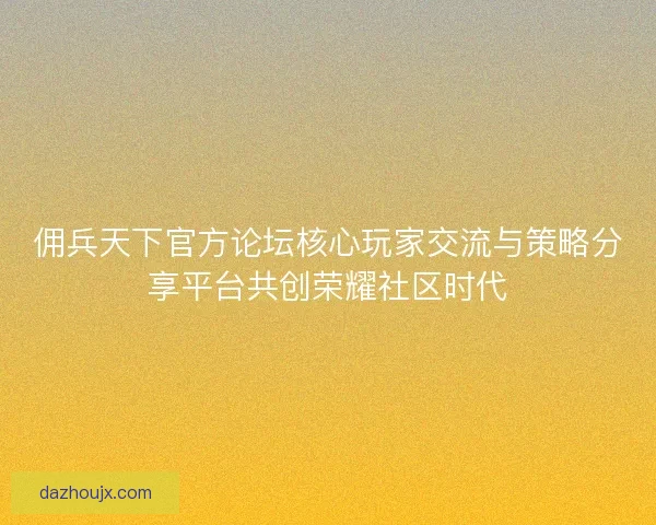 佣兵天下官方论坛核心玩家交流与策略分享平台共创荣耀社区时代