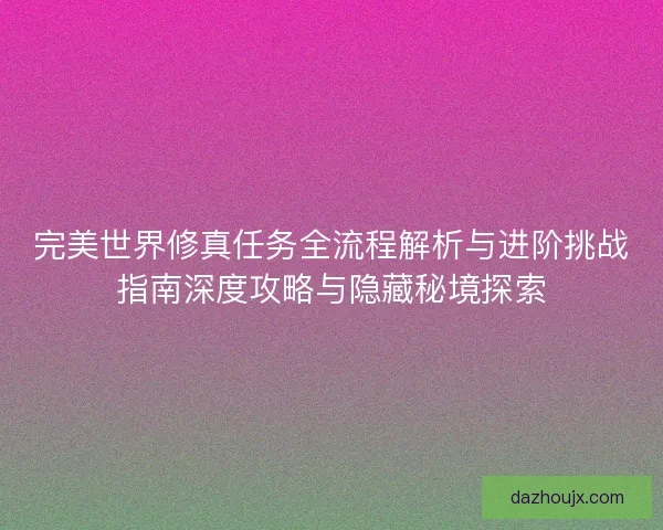 完美世界修真任务全流程解析与进阶挑战指南深度攻略与隐藏秘境探索