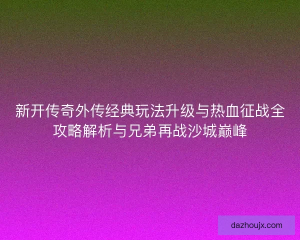 新开传奇外传经典玩法升级与热血征战全攻略解析与兄弟再战沙城巅峰 新开传奇外传经典玩法升级与热血征战全攻略解析与兄弟再战沙城巅峰