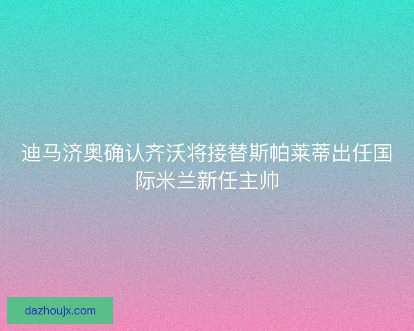 迪马济奥确认齐沃将接替斯帕莱蒂出任国际米兰新任主帅