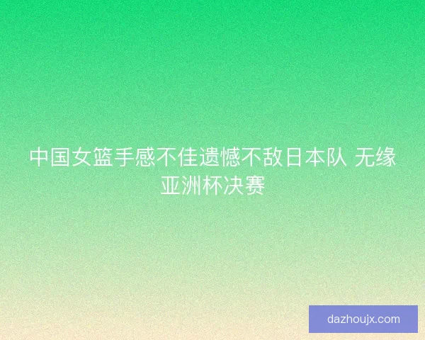 中国女篮手感不佳遗憾不敌日本队 无缘亚洲杯决赛