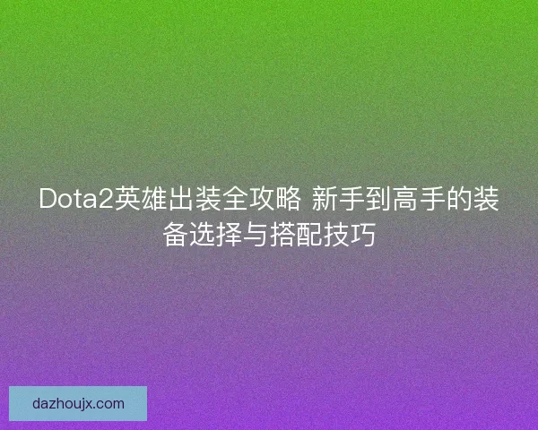 Dota2英雄出装全攻略 新手到高手的装备选择与搭配技巧