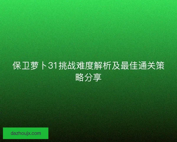 保卫萝卜31挑战难度解析及最佳通关策略分享