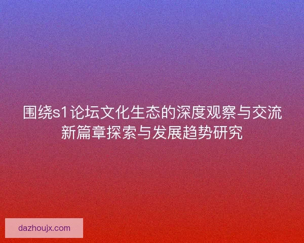 围绕s1论坛文化生态的深度观察与交流新篇章探索与发展趋势研究 围绕s1论坛文化生态的深度观察与交流新篇章探索与发展趋势研究