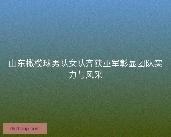 山东橄榄球男队女队齐获亚军彰显团队实力与风采 山东橄榄球男队女队齐获亚军彰显团队实力与风采