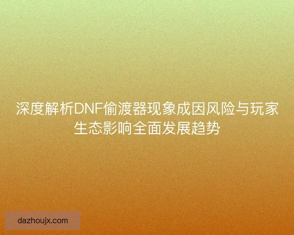 深度解析DNF偷渡器现象成因风险与玩家生态影响全面发展趋势 深度解析DNF偷渡器现象成因风险与玩家生态影响全面发展趋势