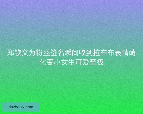 郑钦文为粉丝签名瞬间收到拉布布表情萌化变小女生可爱至极 郑钦文为粉丝签名瞬间收到拉布布表情萌化变小女生可爱至极