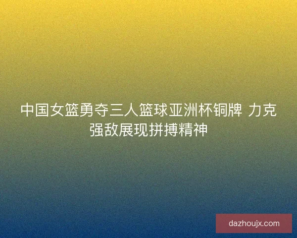 中国女篮勇夺三人篮球亚洲杯铜牌 力克强敌展现拼搏精神