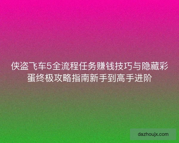 侠盗飞车5全流程任务赚钱技巧与隐藏彩蛋终极攻略指南新手到高手进阶