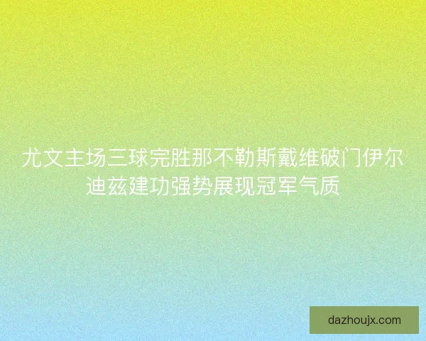尤文主场三球完胜那不勒斯戴维破门伊尔迪兹建功强势展现冠军气质