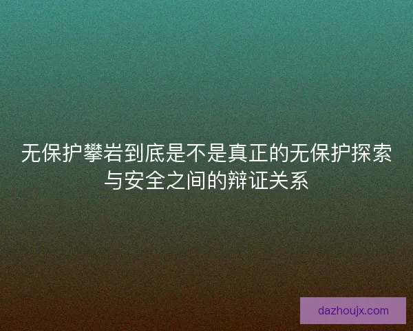 无保护攀岩到底是不是真正的无保护探索与安全之间的辩证关系