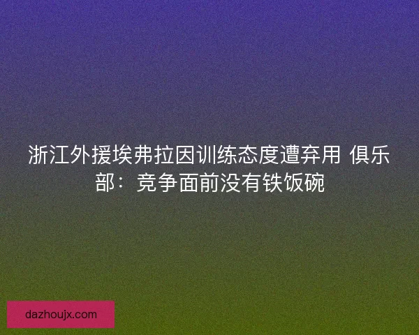 浙江外援埃弗拉因训练态度遭弃用 俱乐部：竞争面前没有铁饭碗