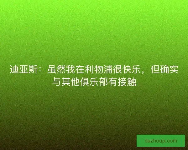 迪亚斯：虽然我在利物浦很快乐，但确实与其他俱乐部有接触