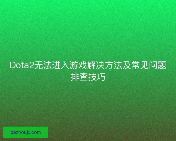 Dota2无法进入游戏解决方法及常见问题排查技巧