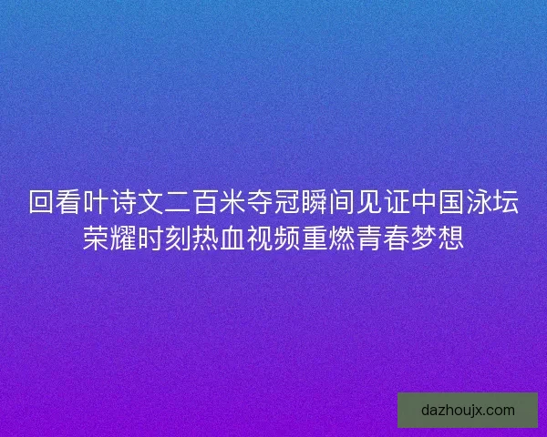 回看叶诗文二百米夺冠瞬间见证中国泳坛荣耀时刻热血视频重燃青春梦想