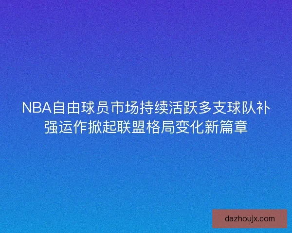 NBA自由球员市场持续活跃多支球队补强运作掀起联盟格局变化新篇章
