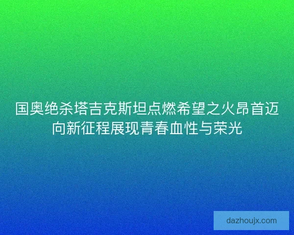 国奥绝杀塔吉克斯坦点燃希望之火昂首迈向新征程展现青春血性与荣光
